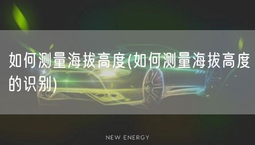 如何测量海拔高度(如何测量海拔高度的识别)
