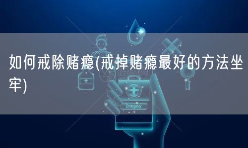 如何戒除赌瘾(戒掉赌瘾最好的方法坐牢)