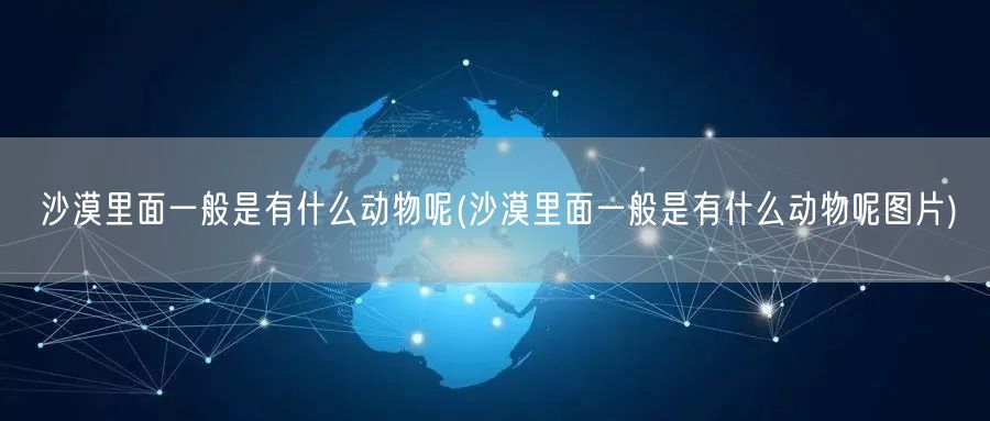 沙漠里面一般是有什么动物呢(沙漠里面一般是有什么动物呢图片)