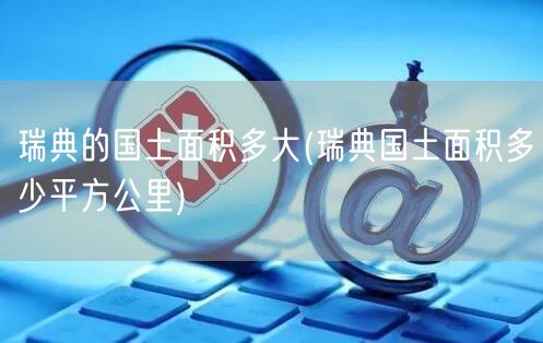 瑞典的国土面积多大(瑞典国土面积多少平方公里)