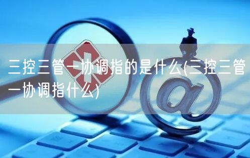 三控三管一协调指的是什么(三控三管一协调指什么)