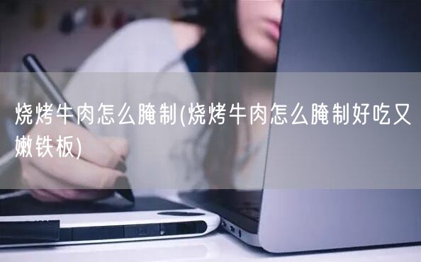 烧烤牛肉怎么腌制(烧烤牛肉怎么腌制好吃又嫩铁板)