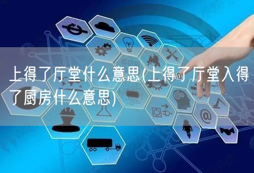 上得了厅堂什么意思(上得了厅堂入得了厨房什么意思)
