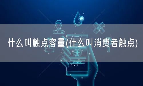 什么叫触点容量(什么叫消费者触点)