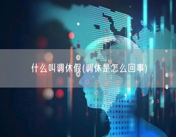 什么叫调休假(调休是怎么回事)