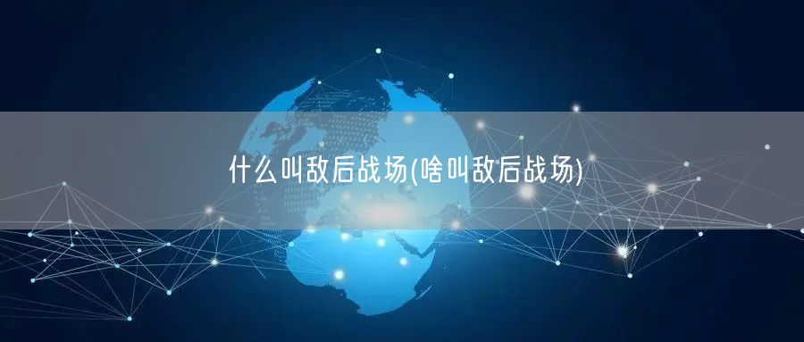 什么叫敌后战场(啥叫敌后战场)